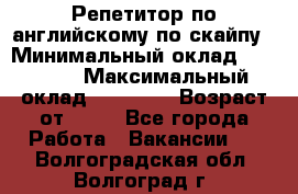 Репетитор по английскому по скайпу › Минимальный оклад ­ 25 000 › Максимальный оклад ­ 45 000 › Возраст от ­ 18 - Все города Работа » Вакансии   . Волгоградская обл.,Волгоград г.